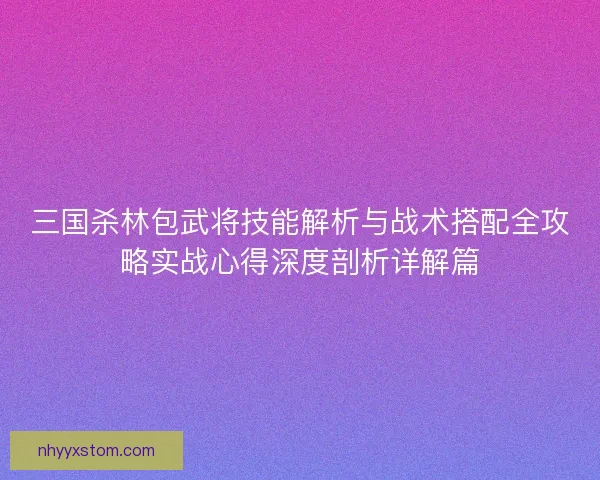三国杀林包武将技能解析与战术搭配全攻略实战心得深度剖析详解篇