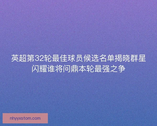 英超第32轮最佳球员候选名单揭晓群星闪耀谁将问鼎本轮最强之争