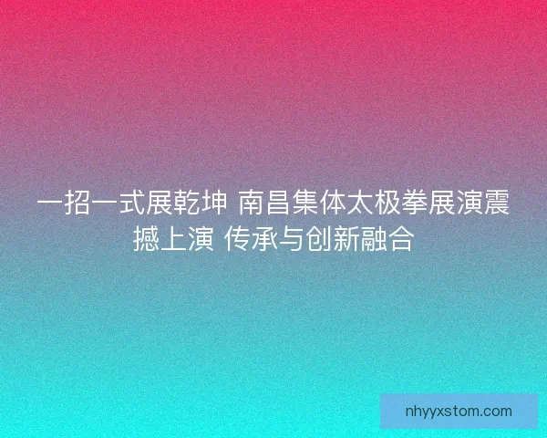 一招一式展乾坤 南昌集体太极拳展演震撼上演 传承与创新融合