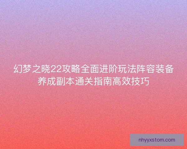 幻梦之晓22攻略全面进阶玩法阵容装备养成副本通关指南高效技巧