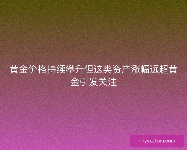 黄金价格持续攀升但这类资产涨幅远超黄金引发关注
