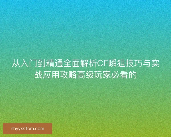 从入门到精通全面解析CF瞬狙技巧与实战应用攻略高级玩家必看的