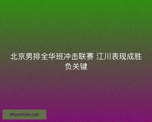 北京男排全华班冲击联赛 江川表现成胜负关键