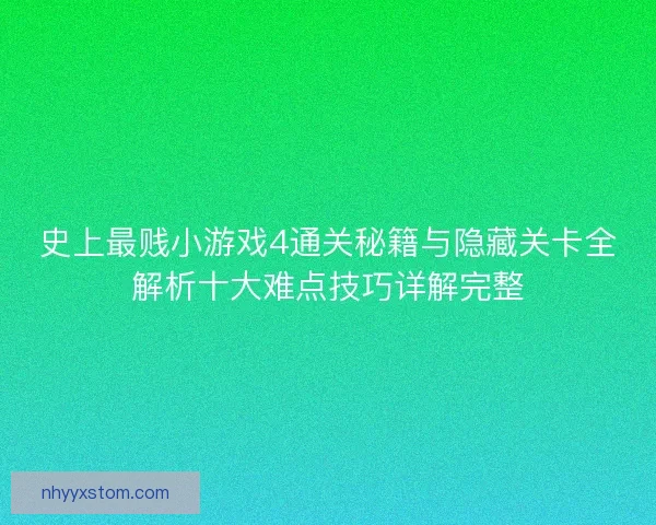 史上最贱小游戏4通关秘籍与隐藏关卡全解析十大难点技巧详解完整