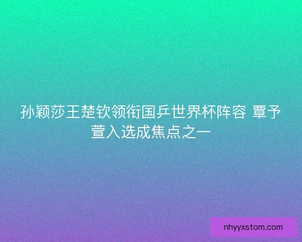孙颖莎王楚钦领衔国乒世界杯阵容 覃予萱入选成焦点之一