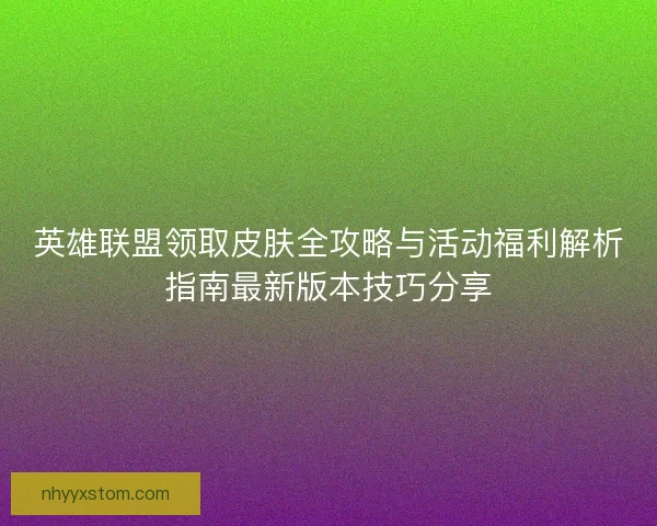 英雄联盟领取皮肤全攻略与活动福利解析指南最新版本技巧分享