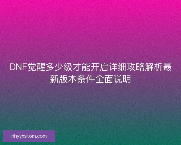 DNF觉醒多少级才能开启详细攻略解析最新版本条件全面说明